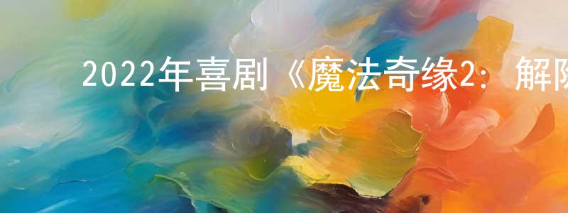 陈方云发布2022年喜剧《魔法奇缘2:解除魔法》BD中英双字迅雷下载_电影天堂